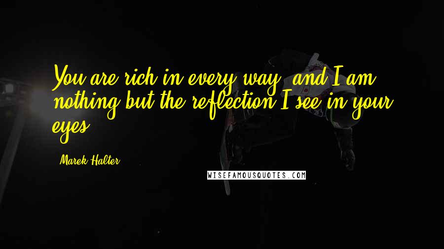Marek Halter quotes: You are rich in every way, and I am nothing but the reflection I see in your eyes. Marek Halter quotes: You are rich in every way, and I am nothing but the reflection I see in your eyes.
