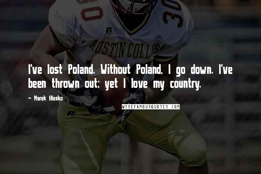 Marek Hlasko quotes: I've lost Poland. Without Poland, I go down. I've been thrown out; yet I love my country.