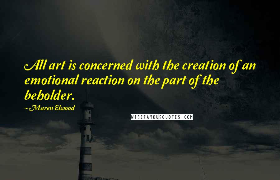 Maren Elwood quotes: All art is concerned with the creation of an emotional reaction on the part of the beholder.