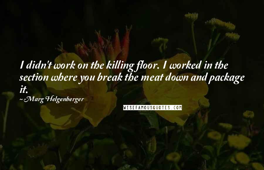 Marg Helgenberger quotes: I didn't work on the killing floor. I worked in the section where you break the meat down and package it. Marg Helgenberger quotes: I didn't work on the killing floor. I worked in the section where you break the meat down and package it.