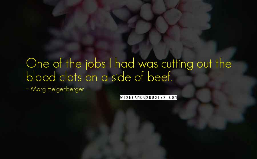 Marg Helgenberger quotes: One of the jobs I had was cutting out the blood clots on a side of beef.