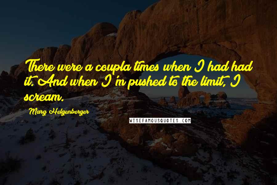 Marg Helgenberger quotes: There were a coupla times when I had had it. And when I'm pushed to the limit, I scream.