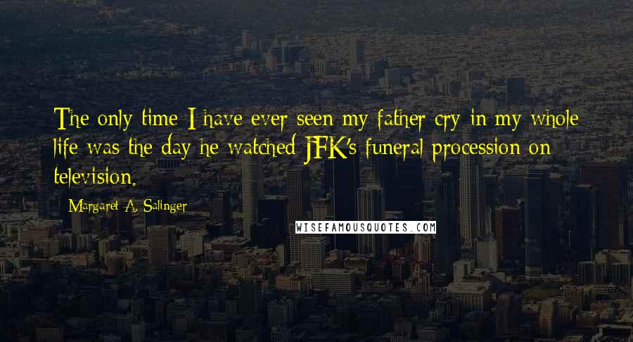 Margaret A. Salinger quotes: The only time I have ever seen my father cry in my whole life was the day he watched JFK's funeral procession on television.