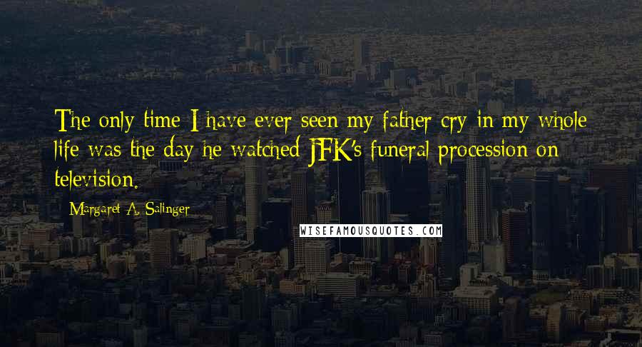 Margaret A. Salinger quotes: The only time I have ever seen my father cry in my whole life was the day he watched JFK's funeral procession on television. Margaret A. Salinger quotes: The only time I have ever seen my father cry in my whole life was the day he watched JFK's funeral procession on television.
