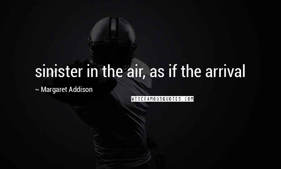 Margaret Addison quotes: sinister in the air, as if the arrival