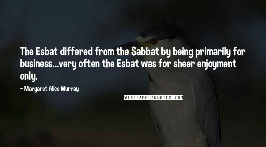 Margaret Alice Murray quotes: The Esbat differed from the Sabbat by being primarily for business...very often the Esbat was for sheer enjoyment only.