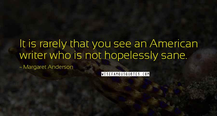 Margaret Anderson quotes: It is rarely that you see an American writer who is not hopelessly sane.