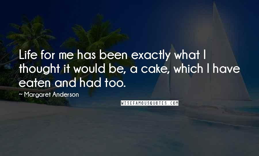 Margaret Anderson quotes: Life for me has been exactly what I thought it would be, a cake, which I have eaten and had too.