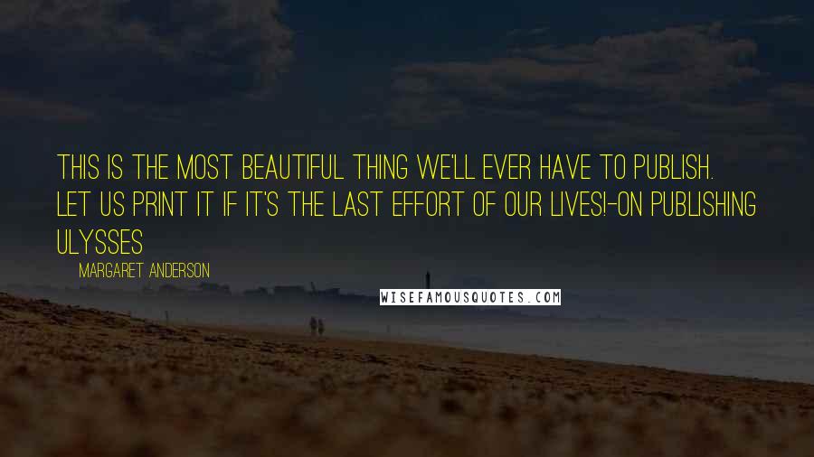 Margaret Anderson quotes: This is the most beautiful thing we'll ever have to publish. Let us print it if it's the last effort of our lives!-on publishing Ulysses Margaret Anderson quotes: This is the most beautiful thing we'll ever have to publish. Let us print it if it's the last effort of our lives!-on publishing Ulysses