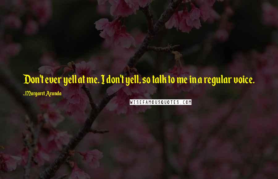Margaret Aranda quotes: Don't ever yell at me. I don't yell, so talk to me in a regular voice.