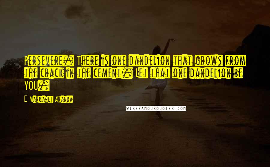 Margaret Aranda quotes: Persevere. There is one dandelion that grows from the crack in the cement. Let that one dandelion be YOU. Margaret Aranda quotes: Persevere. There is one dandelion that grows from the crack in the cement. Let that one dandelion be YOU.
