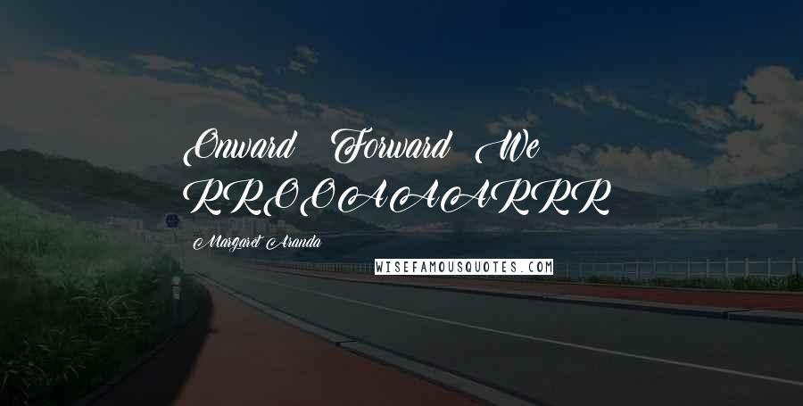 Margaret Aranda quotes: Onward & Forward! We RROOAAARRR!