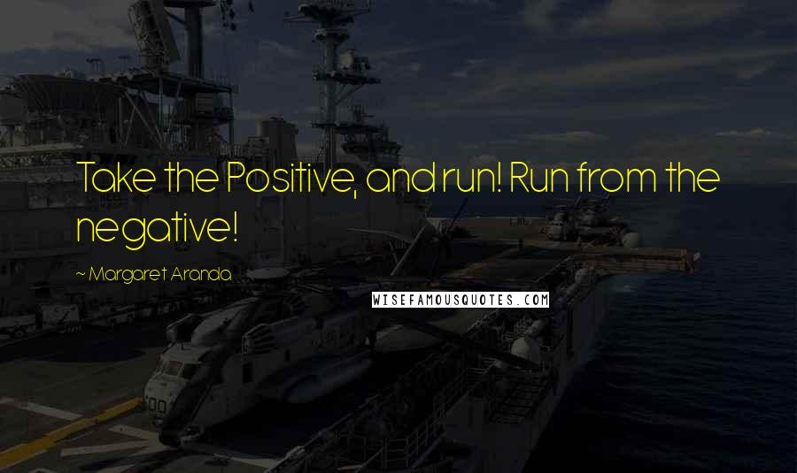 Margaret Aranda quotes: Take the Positive, and run! Run from the negative!