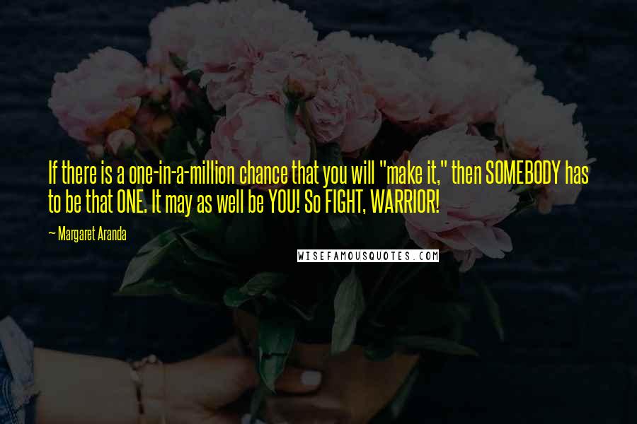 Margaret Aranda quotes: If there is a one-in-a-million chance that you will "make it," then SOMEBODY has to be that ONE. It may as well be YOU! So FIGHT, WARRIOR!