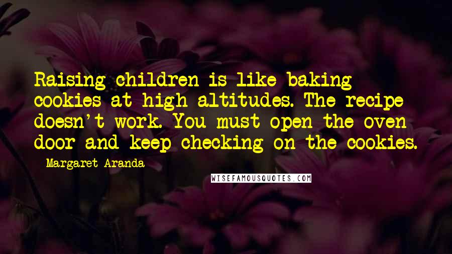 Margaret Aranda quotes: Raising children is like baking cookies at high altitudes. The recipe doesn't work. You must open the oven door and keep checking on the cookies. Margaret Aranda quotes: Raising children is like baking cookies at high altitudes. The recipe doesn't work. You must open the oven door and keep checking on the cookies.