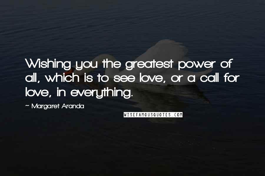 Margaret Aranda quotes: Wishing you the greatest power of all, which is to see love, or a call for love, in everything.
