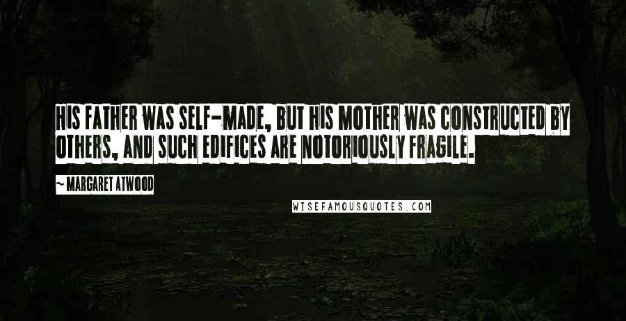 Margaret Atwood quotes: His father was self-made, but his mother was constructed by others, and such edifices are notoriously fragile.