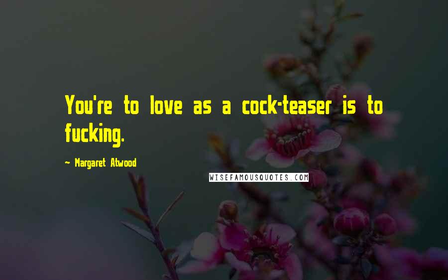 Margaret Atwood quotes: You're to love as a cock-teaser is to fucking.