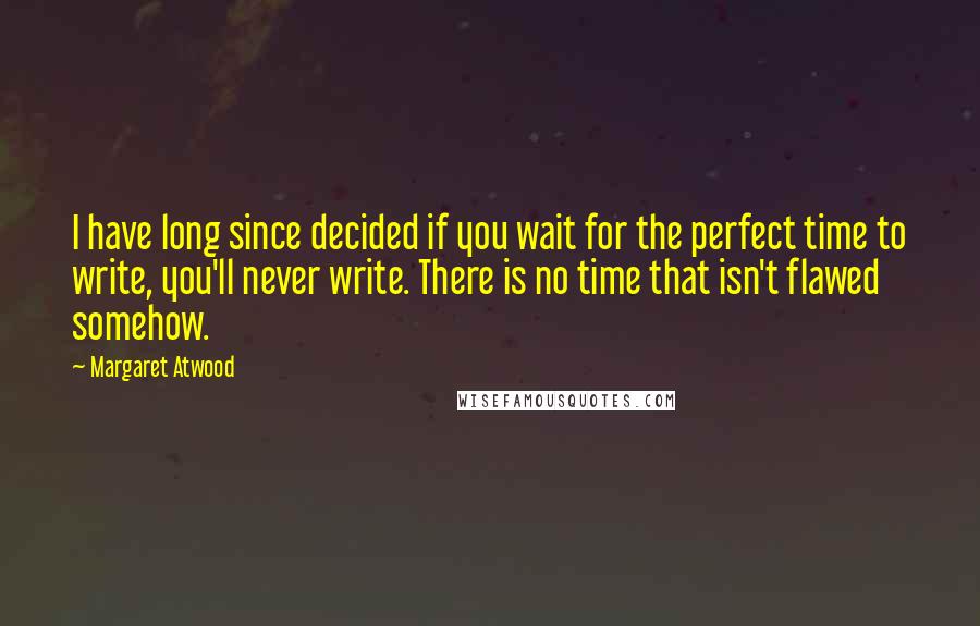 Margaret Atwood quotes: I have long since decided if you wait for the perfect time to write, you'll never write. There is no time that isn't flawed somehow. Margaret Atwood quotes: I have long since decided if you wait for the perfect time to write, you'll never write. There is no time that isn't flawed somehow.