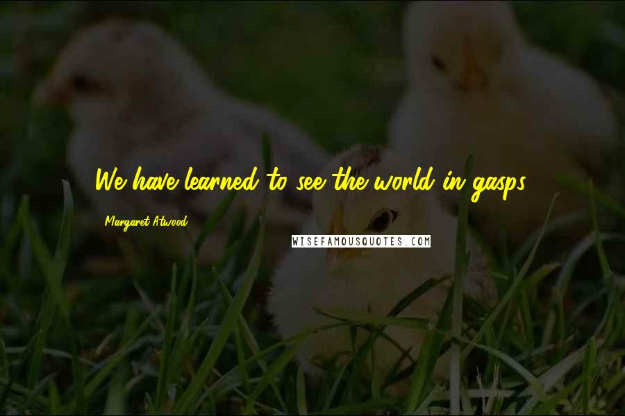 Margaret Atwood quotes: We have learned to see the world in gasps.
