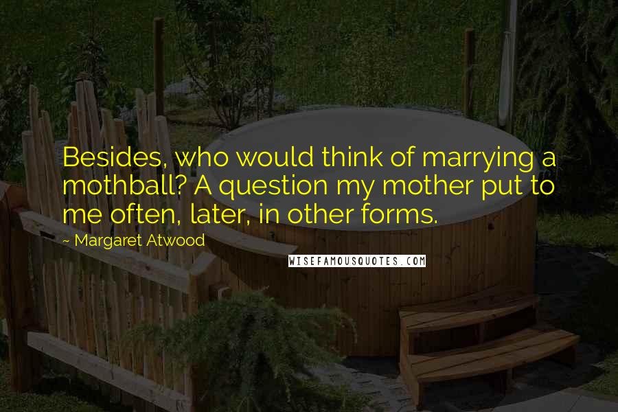 Margaret Atwood quotes: Besides, who would think of marrying a mothball? A question my mother put to me often, later, in other forms.