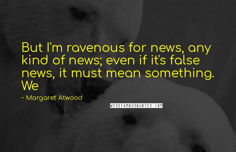 Margaret Atwood quotes: But I'm ravenous for news, any kind of news; even if it's false news, it must mean something. We