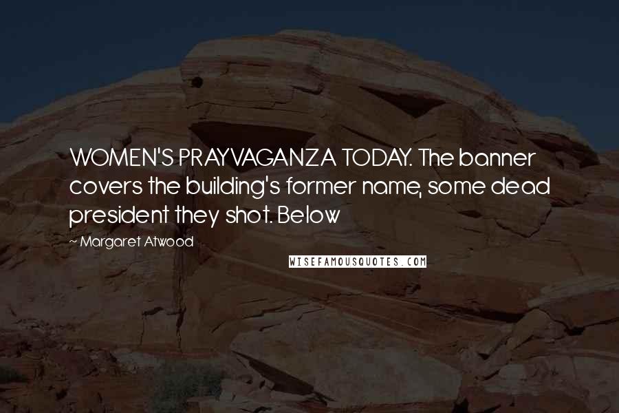Margaret Atwood quotes: WOMEN'S PRAYVAGANZA TODAY. The banner covers the building's former name, some dead president they shot. Below