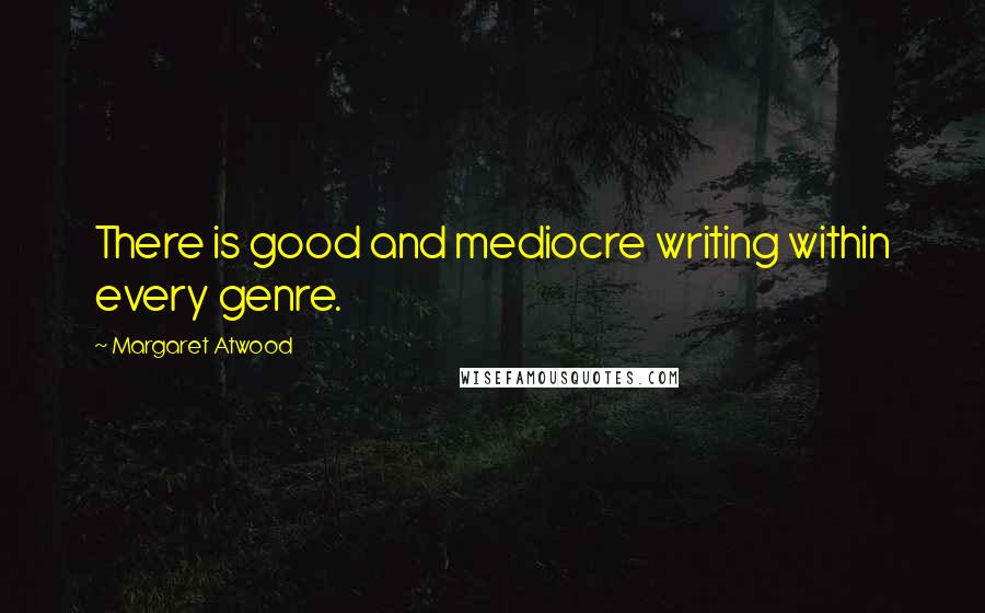 Margaret Atwood quotes: There is good and mediocre writing within every genre.