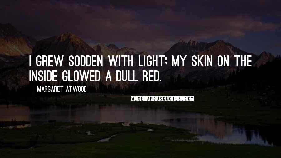 Margaret Atwood quotes: I grew sodden with light; my skin on the inside glowed a dull red.