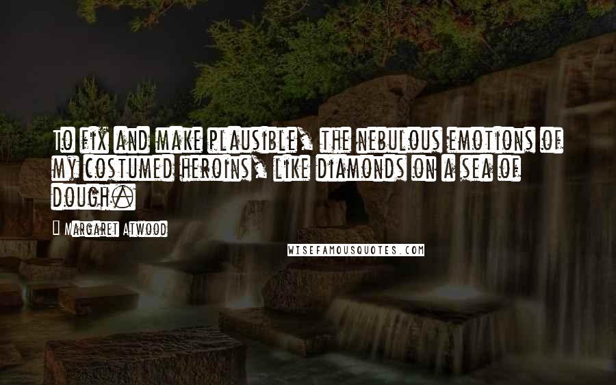 Margaret Atwood quotes: To fix and make plausible, the nebulous emotions of my costumed heroins, like diamonds on a sea of dough. Margaret Atwood quotes: To fix and make plausible, the nebulous emotions of my costumed heroins, like diamonds on a sea of dough.