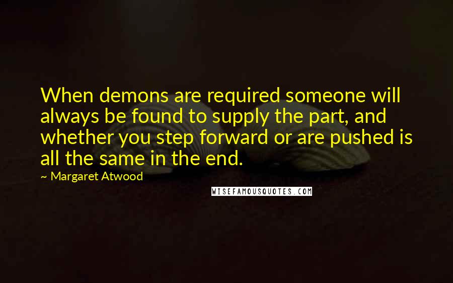 Margaret Atwood quotes: When demons are required someone will always be found to supply the part, and whether you step forward or are pushed is all the same in the end. Margaret Atwood quotes: When demons are required someone will always be found to supply the part, and whether you step forward or are pushed is all the same in the end.