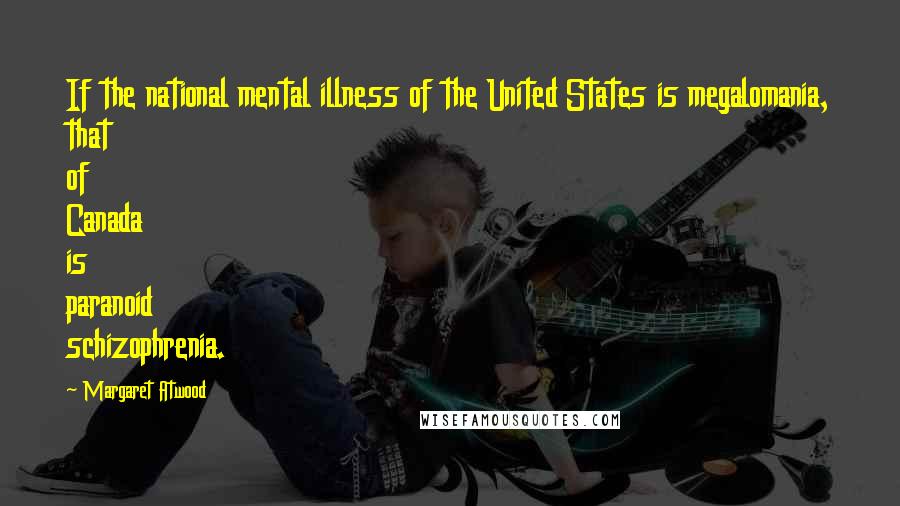 Margaret Atwood quotes: If the national mental illness of the United States is megalomania, that of Canada is paranoid schizophrenia. Margaret Atwood quotes: If the national mental illness of the United States is megalomania, that of Canada is paranoid schizophrenia.