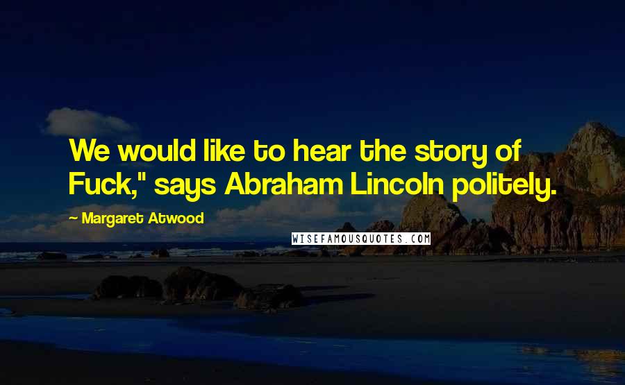 Margaret Atwood quotes: We would like to hear the story of Fuck," says Abraham Lincoln politely.