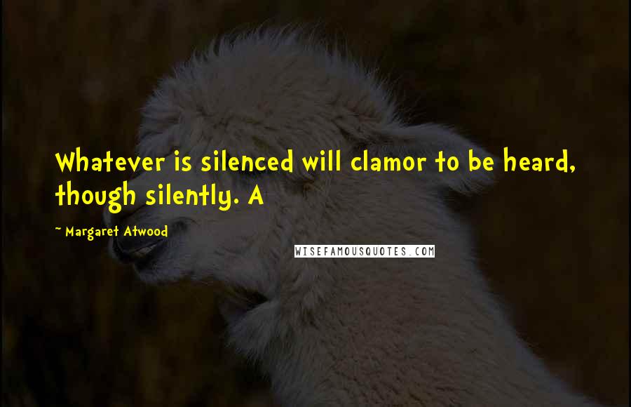 Margaret Atwood quotes: Whatever is silenced will clamor to be heard, though silently. A
