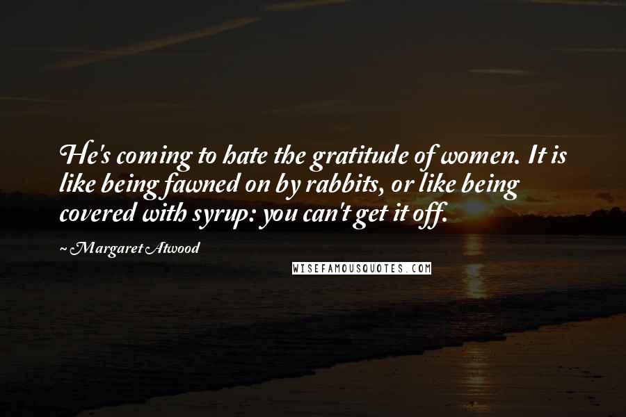 Margaret Atwood quotes: He's coming to hate the gratitude of women. It is like being fawned on by rabbits, or like being covered with syrup: you can't get it off.