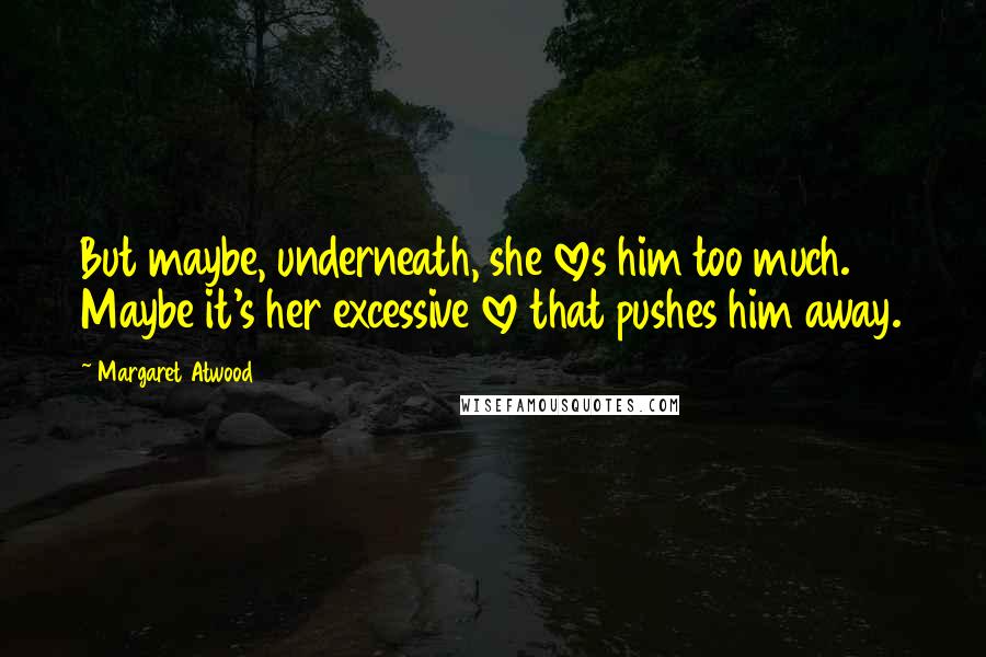 Margaret Atwood quotes: But maybe, underneath, she loves him too much. Maybe it's her excessive love that pushes him away.