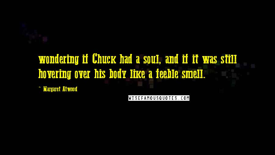 Margaret Atwood quotes: wondering if Chuck had a soul, and if it was still hovering over his body like a feeble smell.