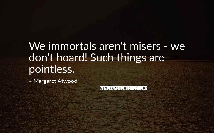 Margaret Atwood quotes: We immortals aren't misers - we don't hoard! Such things are pointless.