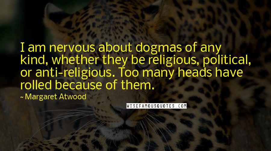 Margaret Atwood quotes: I am nervous about dogmas of any kind, whether they be religious, political, or anti-religious. Too many heads have rolled because of them.