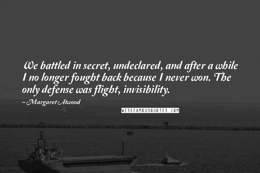 Margaret Atwood quotes: We battled in secret, undeclared, and after a while I no longer fought back because I never won. The only defense was flight, invisibility.
