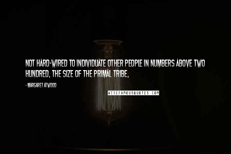 Margaret Atwood quotes: not hard-wired to individuate other people in numbers above two hundred, the size of the primal tribe,