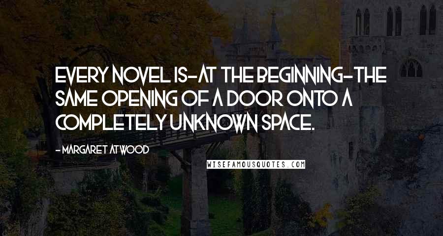 Margaret Atwood quotes: Every novel is-at the beginning-the same opening of a door onto a completely unknown space.