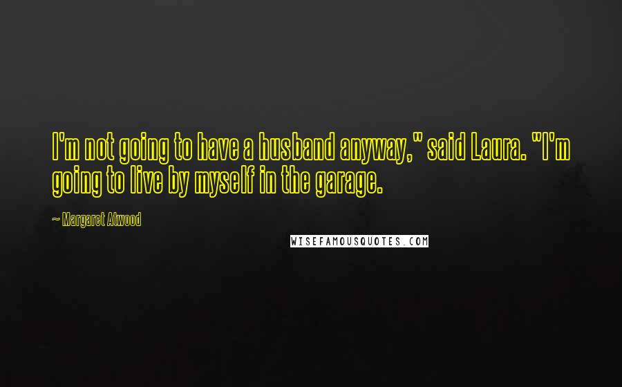 Margaret Atwood quotes: I'm not going to have a husband anyway," said Laura. "I'm going to live by myself in the garage.