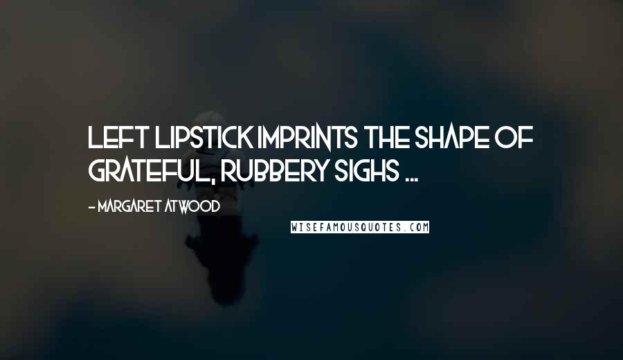 Margaret Atwood quotes: Left lipstick imprints the shape of grateful, rubbery sighs ...