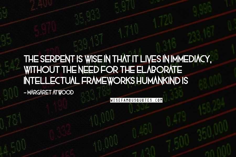 Margaret Atwood quotes: The Serpent is wise in that it lives in immediacy, without the need for the elaborate intellectual frameworks Humankind is