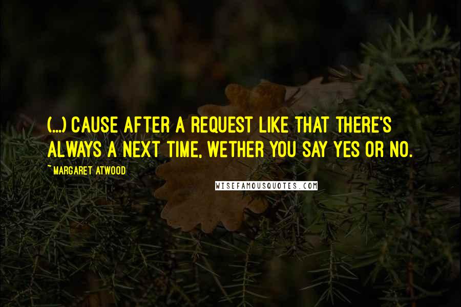 Margaret Atwood quotes: (...) cause after a request like that there's always a next time, wether you say yes or no.