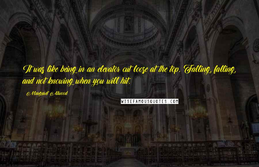 Margaret Atwood quotes: It was like being in an elevator cut loose at the top. Falling, falling, and not knowing when you will hit.