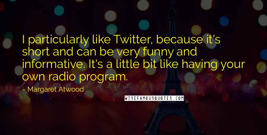 Margaret Atwood quotes: I particularly like Twitter, because it's short and can be very funny and informative. It's a little bit like having your own radio program.