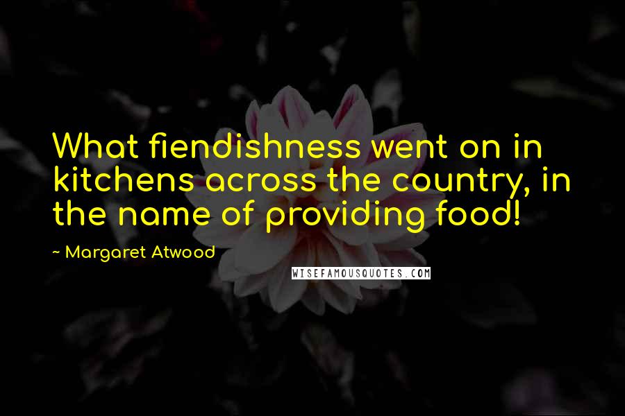 Margaret Atwood quotes: What fiendishness went on in kitchens across the country, in the name of providing food!