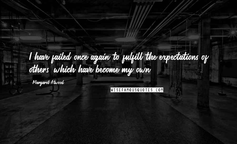 Margaret Atwood quotes: I have failed once again to fulfill the expectations of others, which have become my own.